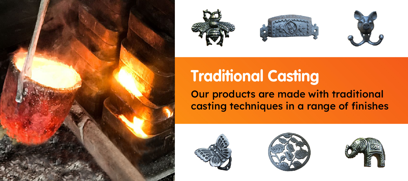 Our products are made with Traditional Casting Techniques in a range of finishes